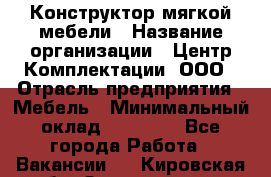 Конструктор мягкой мебели › Название организации ­ Центр Комплектации, ООО › Отрасль предприятия ­ Мебель › Минимальный оклад ­ 60 000 - Все города Работа » Вакансии   . Кировская обл.,Захарищево п.